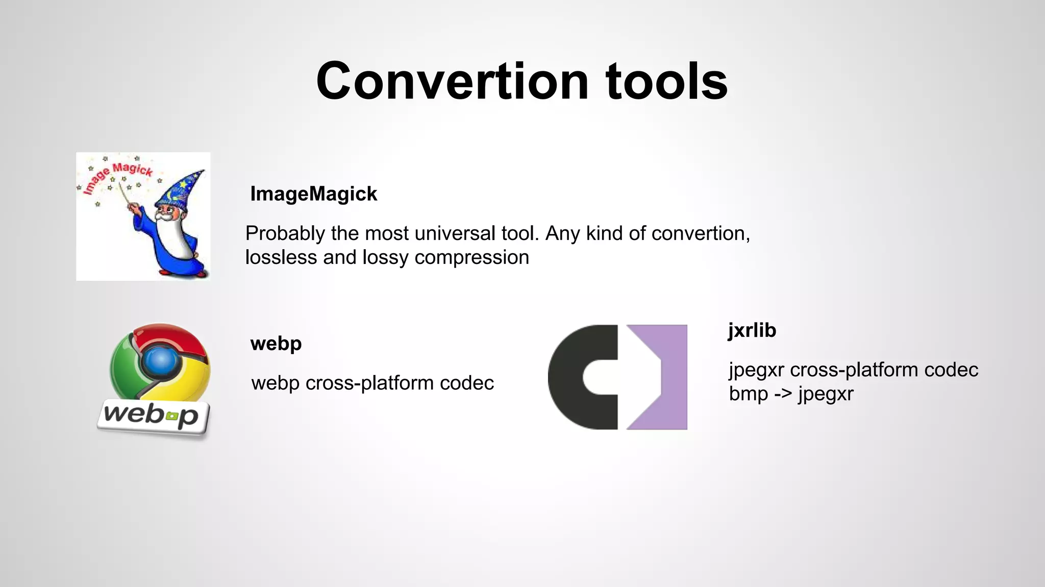 Convertion tools
Probably the most universal tool. Any kind of convertion,
lossless and lossy compression
webp cross-platform codec
ImageMagick
webp
jpegxr cross-platform codec
bmp -> jpegxr
jxrlib
 