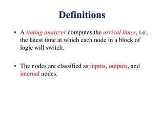 Definitions
• A timing analyzer computes the arrival times, i.e.,
the latest time at which each node in a block of
logic will switch.
• The nodes are classified as inputs, outputs, and
internal nodes.
 