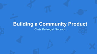 Building a Community Product
Chris Pedregal, Socratic
 