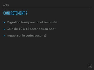 APFS
CONCRÈTEMENT ?
▸ Migration transparente et sécurisée
▸ Gain de 10 à 15 secondes au boot
▸ Impact sur le code: aucun :)
 