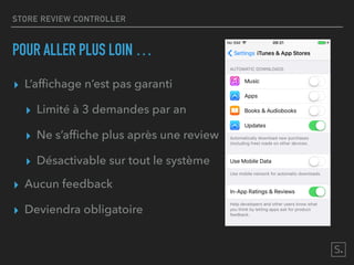 STORE REVIEW CONTROLLER
POUR ALLER PLUS LOIN …
▸ L’afﬁchage n’est pas garanti
▸ Limité à 3 demandes par an
▸ Ne s’afﬁche plus après une review
▸ Désactivable sur tout le système
▸ Aucun feedback
▸ Deviendra obligatoire
 