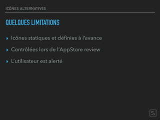 ICÔNES ALTERNATIVES
QUELQUES LIMITATIONS
▸ Icônes statiques et déﬁnies à l’avance
▸ Contrôlées lors de l’AppStore review
▸ L’utilisateur est alerté
 