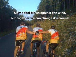 On ly   a fool   blo ws against the wind, but toget her   w e can change it’s course! 