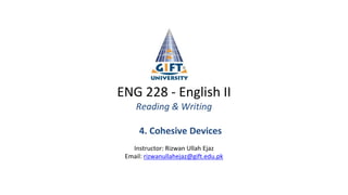 ENG 228 - English II
Reading & Writing
4. Cohesive Devices
Instructor: Rizwan Ullah Ejaz
Email: rizwanullahejaz@gift.edu.pk
 