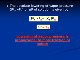  The absolute lowering of vapor pressure
(Po
A –PA) or ΔP of solution is given by
Po
A –PA= XB Po
A
Lowering of vapor pressure is
proportional to mole fraction of
solute
P  XB
 