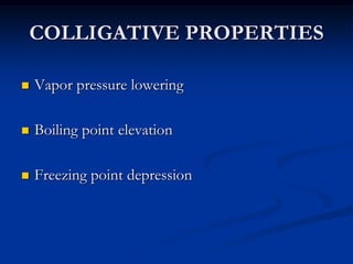 COLLIGATIVE PROPERTIES
 Vapor pressure lowering
 Boiling point elevation
 Freezing point depression
 