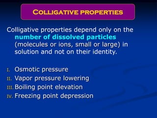Colligative properties depend only on the
number of dissolved particles
(molecules or ions, small or large) in
solution and not on their identity.
I. Osmotic pressure
II. Vapor pressure lowering
III. Boiling point elevation
IV. Freezing point depression
Colligative properties
 