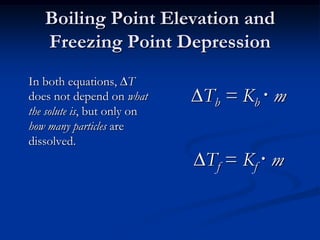 Boiling Point Elevation and
Freezing Point Depression
In both equations, T
does not depend on what
the solute is, but only on
how many particles are
dissolved.
Tb = Kb  m
Tf = Kf  m
 