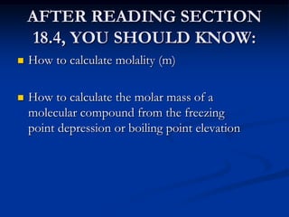 AFTER READING SECTION
18.4, YOU SHOULD KNOW:
 How to calculate molality (m)
 How to calculate the molar mass of a
molecular compound from the freezing
point depression or boiling point elevation
 