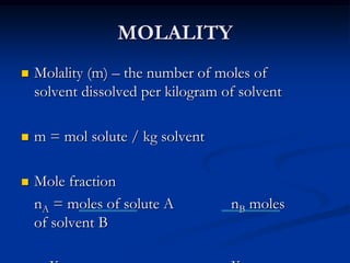MOLALITY
 Molality (m) – the number of moles of
solvent dissolved per kilogram of solvent
 m = mol solute / kg solvent
 Mole fraction
nA = moles of solute A nB moles
of solvent B
 