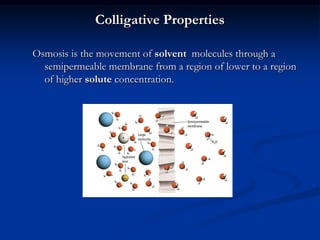 Colligative Properties
Osmosis is the movement of solvent molecules through a
semipermeable membrane from a region of lower to a region
of higher solute concentration.
 