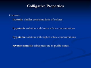 Colligative Properties
Osmosis
isotonic similar concentrations of solutes
hypotonic solution with lower solute concentrations
hypotonic solution with higher solute concentrations
reverse osmosis using pressure to purify water.
 