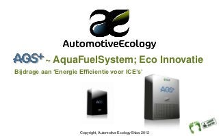 ~ AquaFuelSystem; Eco Innovatie
Bijdrage aan ‘Energie Efficientie voor ICE’s’




                       Copyright, Automotive Ecology Bvba 2012
 