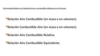 Terminología Relativa a la Cantidad de aire y combustible utilizadas en los Procesos:
Relación Aire Combustible (en masa o en volumen).
Relación Combustible Aire (en masa o en volumen).
Relación Aire Combustible Relativa.
Relación Aire Combustible Equivalente.
 