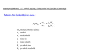 Terminología Relativa a la Cantidad de aire y combustible utilizadas en los Procesos:
Relación Aire Combustible (en masa )
f
f
a
a
f
a
m
M
M
m
m
AFR




AFRm relaciónairecombustibleenbasemasica
a
m masadeaire
f
m masadecombustible
a
 molesdeaire
f
 molesdecombustible
a
M pesomoleculardelaire
f
M pesomoleculardelcombustible
 