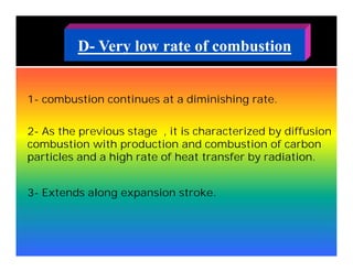Very low rate of combustion-D
1- combustion continues at a diminishing rate.
2- As the previous stage , it is characterized by diffusion
combustion with production and combustion of carbon
particles and a high rate of heat transfer by radiation.
3- Extends along expansion stroke.
 
