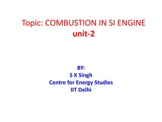 Topic: COMBUSTION IN SI ENGINE
unit-2
BY:
S K Singh
Centre for Energy Studies
IIT Delhi
 