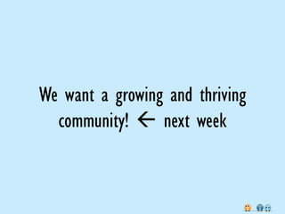 We want a growing and thriving
  community!  next week
 