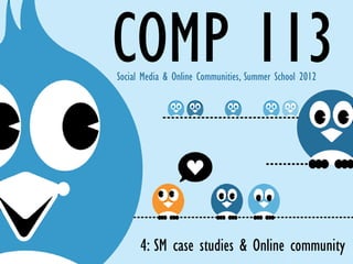 COMP 113
Social Media & Online Communities, Summer School 2012




      4: SM case studies & Online community
 