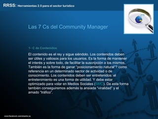 1-  C de Contenidos .  El contenido es el rey y sigue siéndolo. Los contenidos deben ser útiles y valiosos para los usuarios. Es la forma de mantener el interés y sobre todo, de facilitar la suscripción a los mismos. También es la forma de ganar “posicionamiento natural“? como referencia en un determinado sector de actividad o de conocimiento. Los contenidos deben ser entretenidos: el entretenimiento es una forma de utilidad. Y debe estar optimizado para volar en Medios Sociales ( SMO ). De esta forma también conseguiremos además la ansiada “viralidad” y el amado “tráfico”. Las 7 Cs del Community Manager 