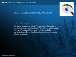 2 -  C de Conversación .  A la gente le apasiona hablar. Todos los medios sociales tienen una componente conversacional. Para ello, es recomendable que haya “personas“? con cara y voz detrás de las conversaciones. De la cháchara intrascendente al sesudo debate: hablemos. Las 7 Cs del Community Manager 