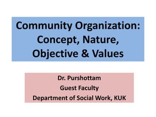 Community Organization:
Concept, Nature,
Objective & Values
Dr. Purshottam
Guest Faculty
Department of Social Work, KUK
 
