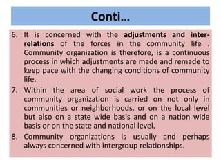 Conti…
6. It is concerned with the adjustments and inter-
relations of the forces in the community life .
Community organi...