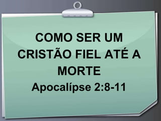 COMO SER UM
CRISTÃO FIEL ATÉ A
MORTE
Apocalípse 2:8-11
 