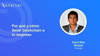 Por qué y cómo
llevar blockchain a
tu empresa
Evert Díaz
Buitrón
CEO en
Evert Díaz
Buitrón
Founder
 