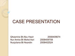 CASE PRESENTATION Qhasmira Bt Abu Hazir		2008409674 NurAmira Bt MohdAsri	2008409708 Nurjuliana Bt Noordin		2008402524 