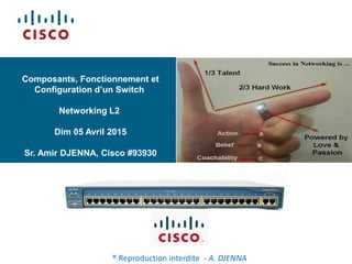 Composants, Fonctionnement et
Configuration d’un Switch
Networking L2
Dim 05 Avril 2015
Sr. Amir DJENNA, Cisco #93930
® Reproduction interdite - A. DJENNA
 