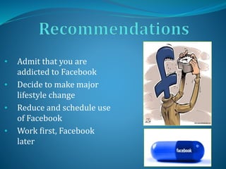 • Admit that you are
addicted to Facebook
• Decide to make major
lifestyle change
• Reduce and schedule use
of Facebook
• Work first, Facebook
later
 