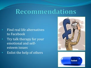 • Find real life alternatives
to Facebook
• Try talk therapy for your
emotional and self-
esteem issues
• Enlist the help of others
 