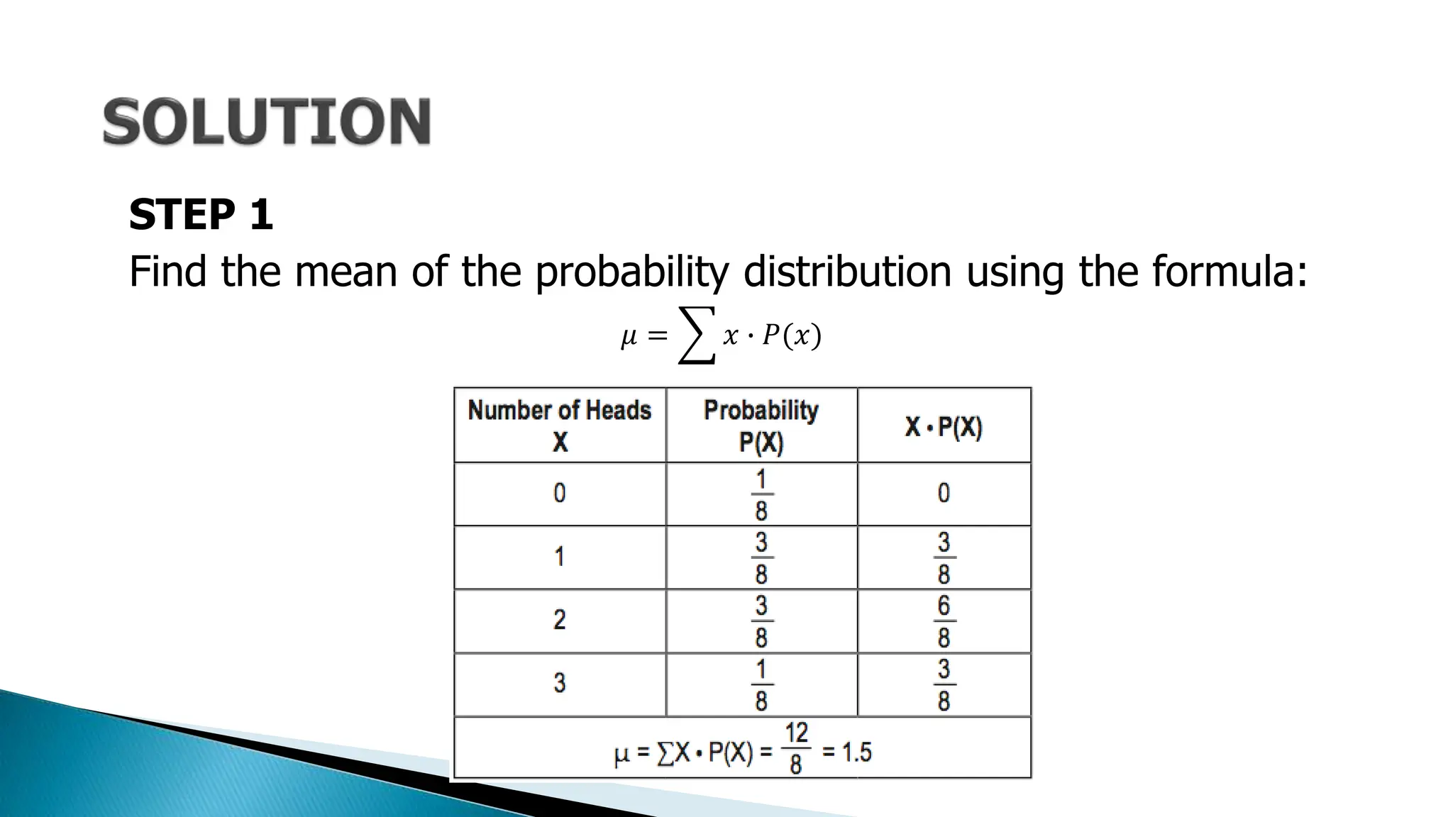 STEP 1
Find the mean of the probability distribution using the formula:
𝜇 = 𝑥 ∙ 𝑃(𝑥)
 