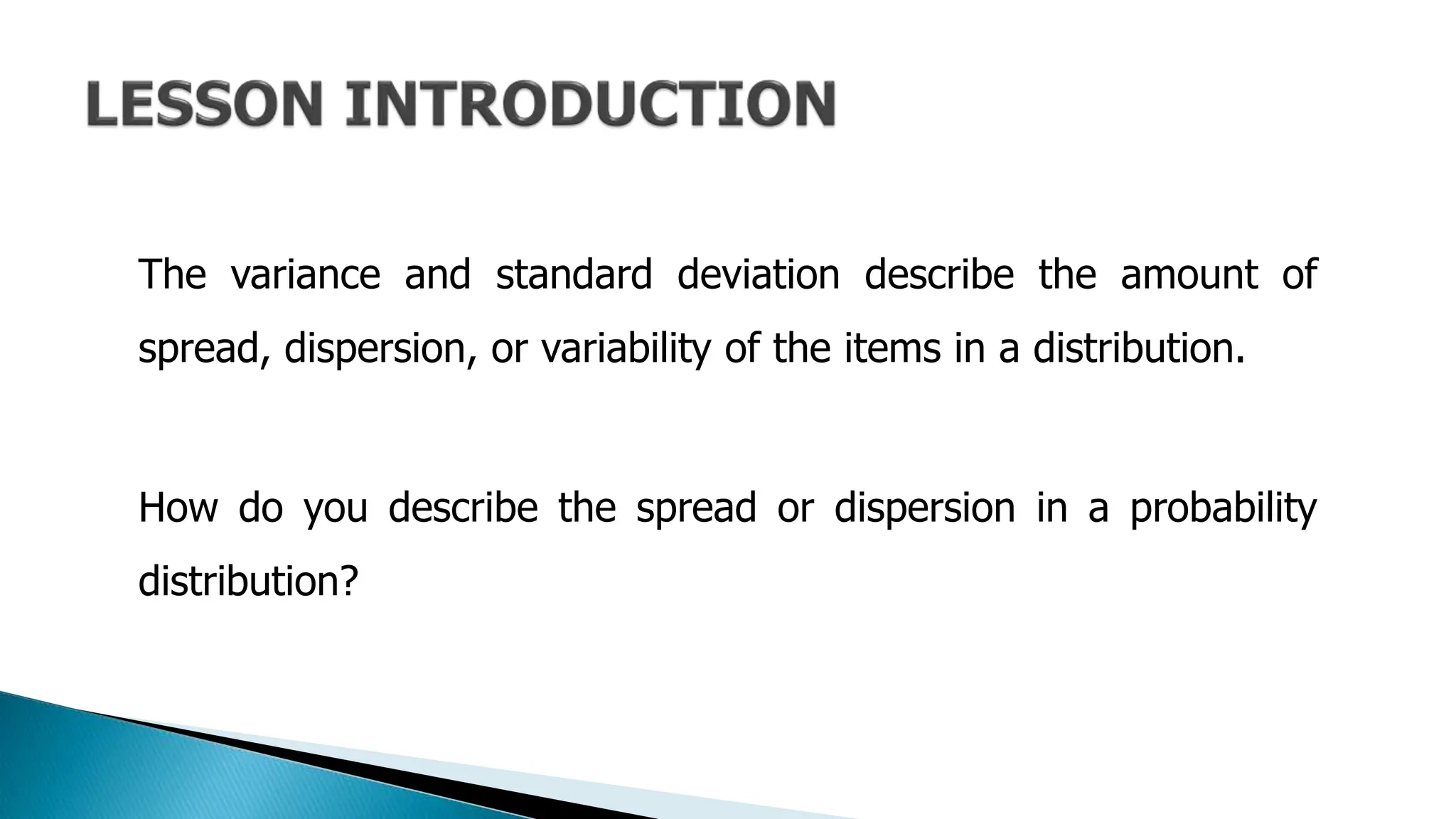 The variance and standard deviation describe the amount of
spread, dispersion, or variability of the items in a distribution.
How do you describe the spread or dispersion in a probability
distribution?
 