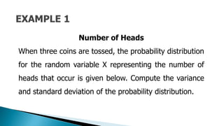 Number of Heads
When three coins are tossed, the probability distribution
for the random variable X representing the number of
heads that occur is given below. Compute the variance
and standard deviation of the probability distribution.
 