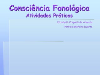 Consciência Fonológica
Atividades Práticas
Elizabeth Crepaldi de Almeida
Patrícia Moreira Duarte
 