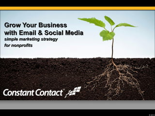 © 2013
Grow Your BusinessGrow Your Business
with Email & Social Mediawith Email & Social Media
simple marketing strategysimple marketing strategy
for nonprofitsfor nonprofits
 