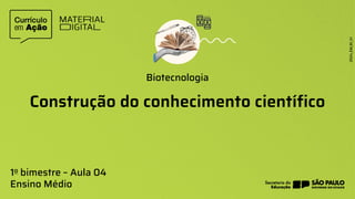 Construção do conhecimento científico
Biotecnologia
1o bimestre – Aula 04
Ensino Médio
 