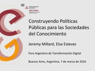 Construyendo Políticas
Públicas para las Sociedades
del Conocimiento
Jeremy Millard, Elsa Estevez
Buenos Aires, Argentina, 7 de marzo de 2016
Foro Argentino de Transformación Digital
 
