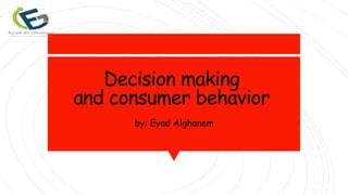 Decision making
and consumer behavior
by: Eyad Alghanem
 