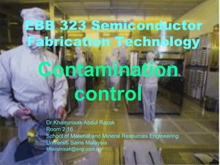 EBB 323 Semiconductor
Fabrication Technology
Contamination
control
Dr Khairunisak Abdul Razak
Room 2.16
School of Material and Mineral Resources Engineering
Universiti Sains Malaysia
khairunisak@eng.usm.my
 