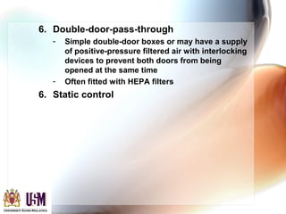 6. Double-door-pass-through
- Simple double-door boxes or may have a supply
of positive-pressure filtered air with interlocking
devices to prevent both doors from being
opened at the same time
- Often fitted with HEPA filters
6. Static control
 