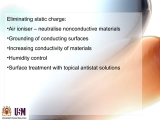 Eliminating static charge:
•Air ioniser – neutralise nonconductive materials
•Grounding of conducting surfaces
•Increasing conductivity of materials
•Humidity control
•Surface treatment with topical antistat solutions
 