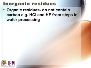 Inorganic residues
• Organic residues- do not contain
carbon e.g. HCl and HF from steps in
wafer processing
 