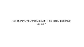 Как сделать так, чтобы акции и баннеры работали
лучше?
 