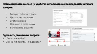 Оптимизировать контент (и удобство использования) за пределами каталога
товаров:
• Возврат обмен товара
• Детали по доставке
• Статус заказа
• Наличие в магазинах
• Условия по акциям
Здесь есть два важных вопроса:
• Легко ли найти?
• Легко ли понять, что делать?
 