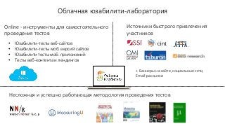 Облачная юзабилити-лаборатория
Online - инструменты для самостоятельного
проведения тестов
Источники быстрого привлечения
участников
Несложная и успешно работающая методология проведения тестов
+ Баннеры на сайте, социальные сети,
Email-рассылки
• Юзабилити-тесты веб-сайтов
• Юзабилити-тесты моб. версий сайтов
• Юзабилити тесты моб. приложений
• Тесты веб-контента и лендингов
 
