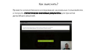 Провести количественное исследование на реальных пользователях
и получить статистически-значимые результаты для принятия
дальнейших решений.
Как выяснить?
 