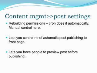 Content mgmt>>post settings
 Rebuilding permissions – cron does it automatically.
 Manual control here.

 Lets you control no of automatic post publishing to
 front page.

 Lets you force people to preview post before
 publishing.
 